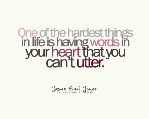 One of the hardest things in life is having words in your heart that you can’t utter.