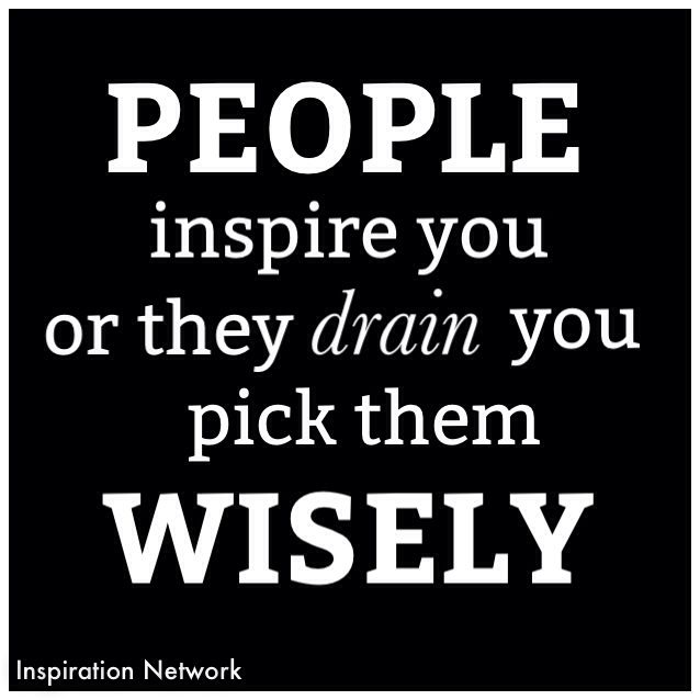 People inspire you, or they drain you. Pick them wisely. (1)