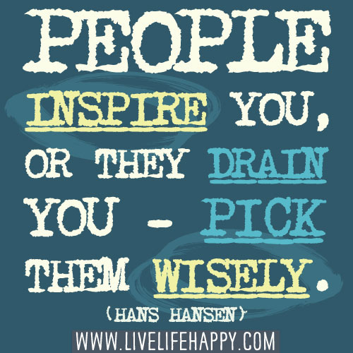 People inspire you, or they drain you. Pick them wisely. (13)
