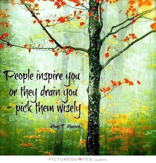 People inspire you, or they drain you. Pick them wisely. (6)