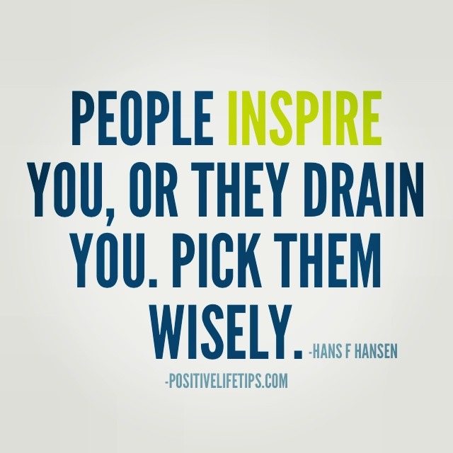 People inspire you, or they drain you. Pick them wisely. (7)