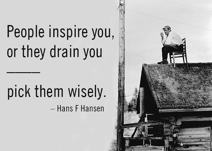 People inspire you, or they drain you. Pick them wisely. (9)