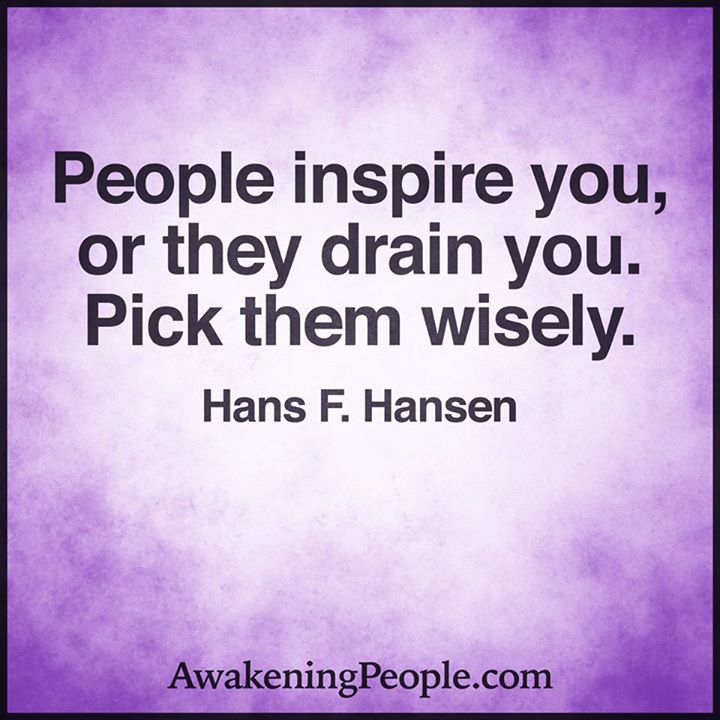 People inspire you, or they drain you. Pick them wisely.