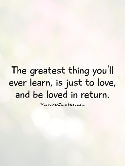 The greatest thing you'll ever learn is just to love and be loved in return.