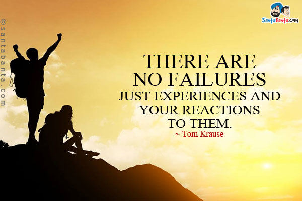 There are no failures. Just experiences and your reactions to them (2)