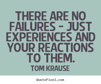 There are no failures. Just experiences and your reactions to them
