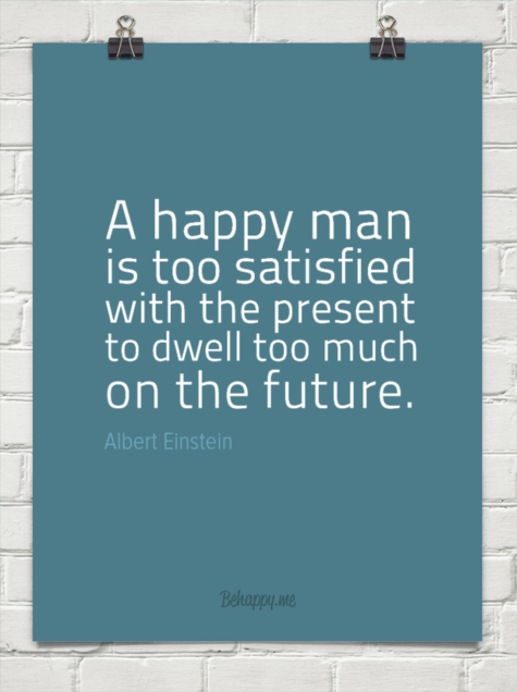 A happy man is too satisfied with the present to dwell too much on the future. (1)