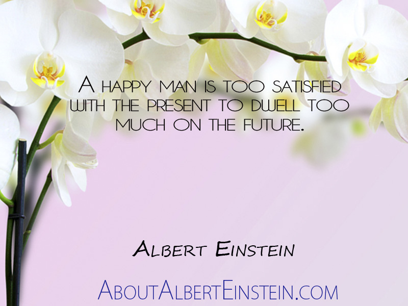 A happy man is too satisfied with the present to dwell too much on the future. (3)
