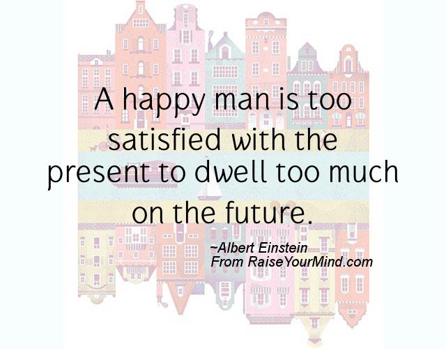 A happy man is too satisfied with the present to dwell too much on the future.