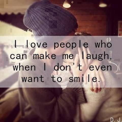 I love those people who can make me laugh during those moments when I feel like I can't even smile