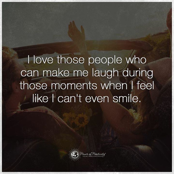 I love those people who can make me laugh during those moments when I feel like I can't even smile