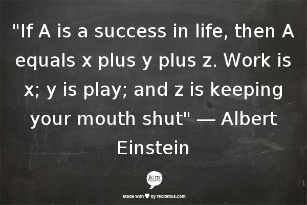 If A is success in life, then A = x + y + z. Work is x, play is y and z is keeping your mouth shut. (1)