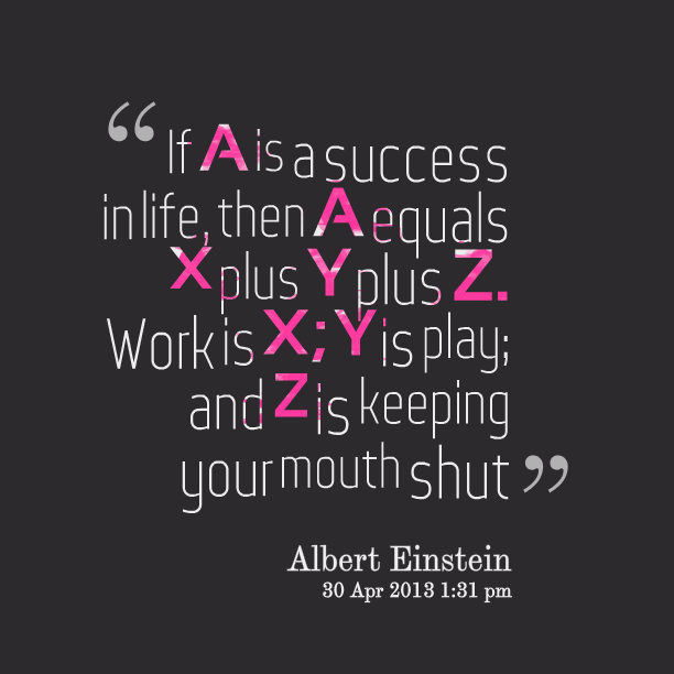 If A is success in life, then A = x + y + z. Work is x, play is y and z is keeping your mouth shut.