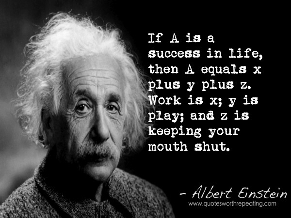If A is success in life, then A = x + y + z. Work is x, play is y and z is keeping your mouth shut. (4)
