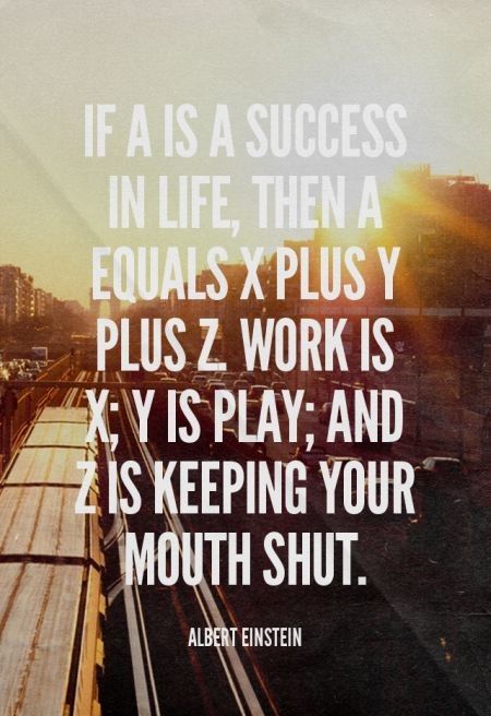 If A is success in life, then A = x + y + z. Work is x, play is y and z is keeping your mouth shut. (6)