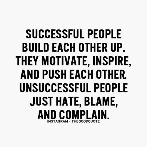 Successful people build each other up. They motivate, inspire, and push each other. Unsuccessful people just hate, blame, and complain