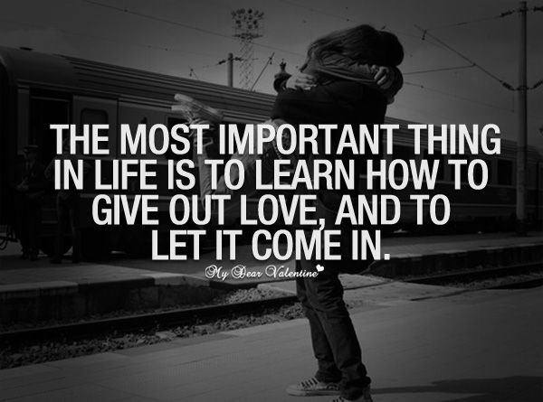 The most important thing in life is to learn how to give out love, and to let it come in.