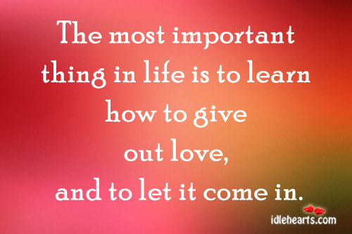 The most important thing in life is to learn how to give out love, and to let it come in 4