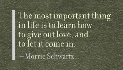 The most important thing in life is to learn how to give out love, and to let it come in. 10
