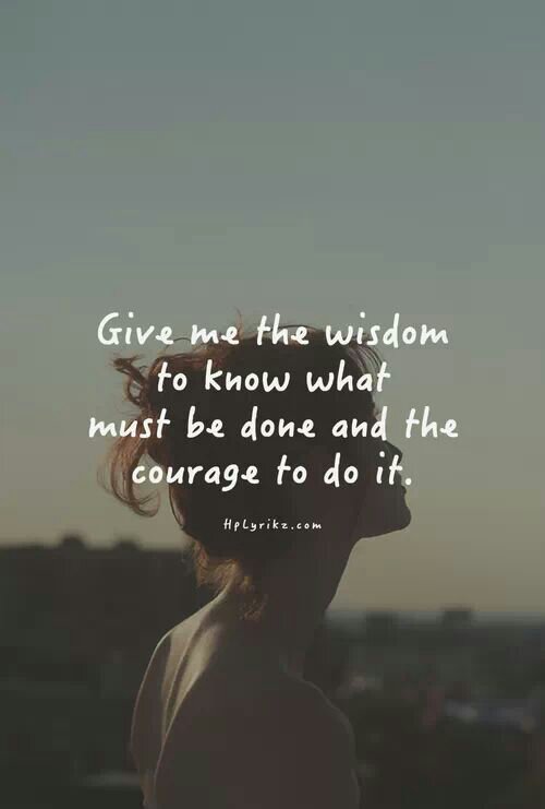Give me the wisdom to know what must be done and the courage to do it