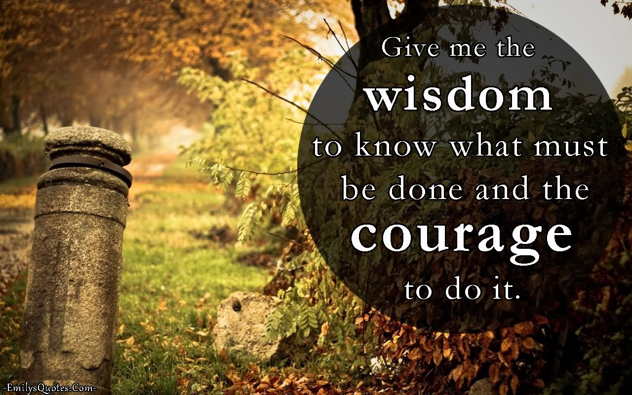 Give me the wisdom to know what must be done and the courage to do it.