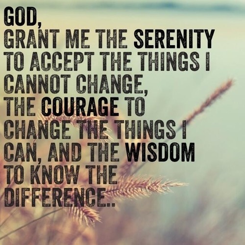 God grant me the serenity to accept the things I cannot change, the courage to change the things I can, and the wisdom to know the difference. (3)