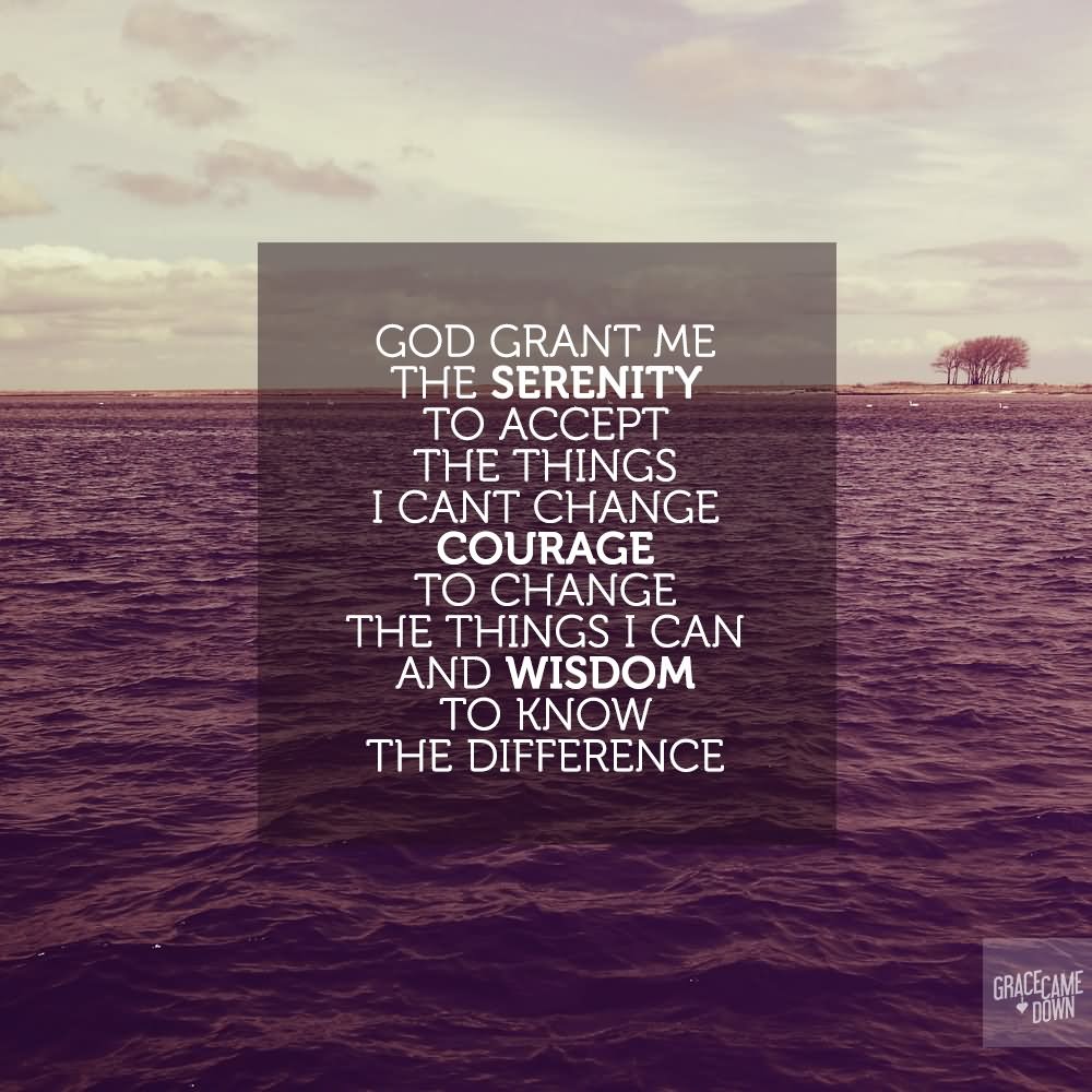 God grant me the serenity to accept the things I cannot change, the courage to change the things I can, and the wisdom to know the difference.