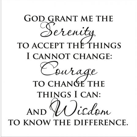 God grant me the serenity to accept the things I cannot change, the courage to change the things I can, and the wisdom to know the difference. (6)