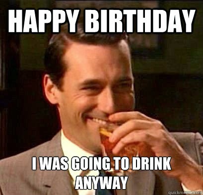 Happy Birthday I Was Going To Drink Anyway Funny Meme