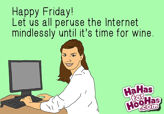 Happy Friday Let Us All Peruse The Internet Mindlessly Until It's Time For Wine