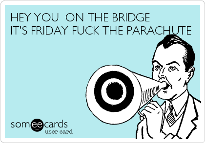 Hey You On The Bridge It's Friday Fuck The Parachute