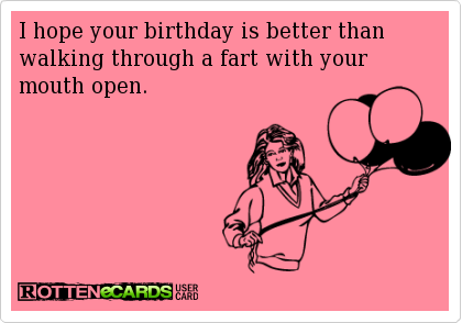 I Hope Your Birthday Is Better Than Walking Through A Fart With Your Mouth Open Funny Birthday Ecard