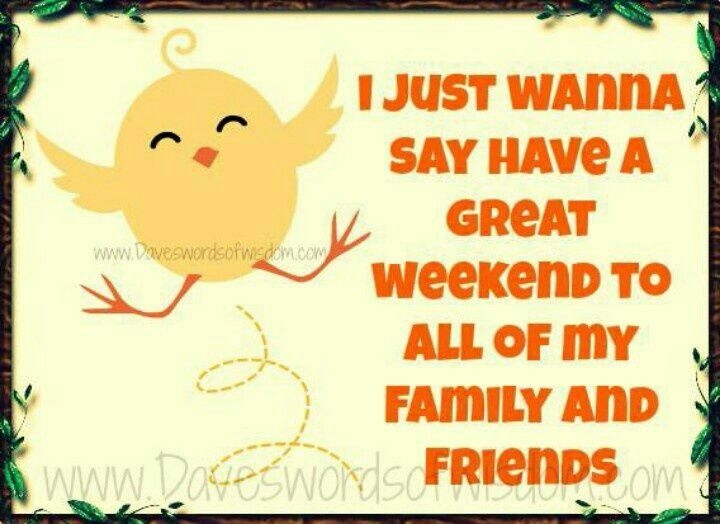 I Just Wanna Say Have A Great Weekend To All Of My Family And Friends