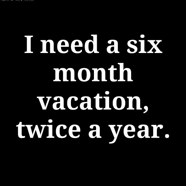 I Need Six Month Vacation Twice A Year Funny Quote