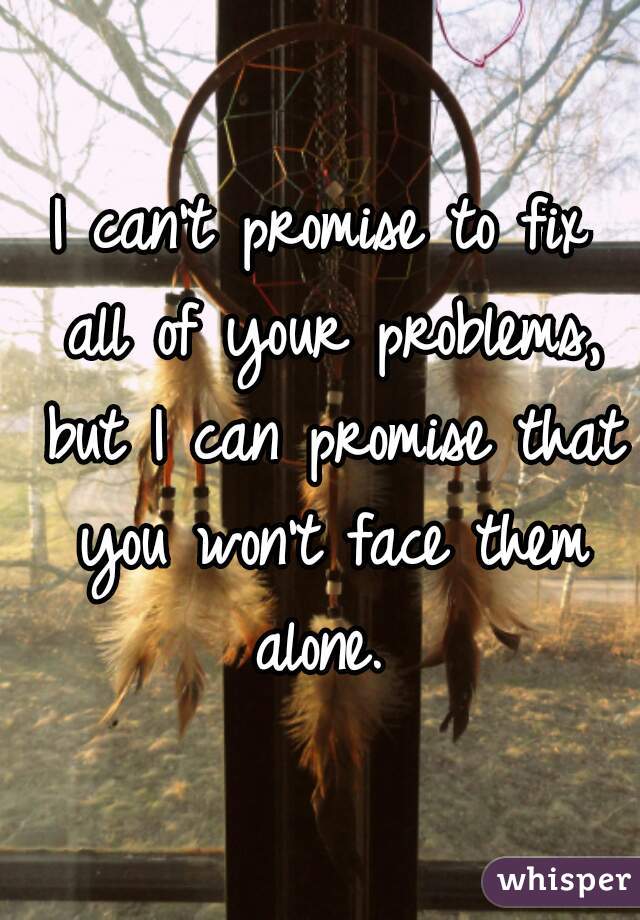 I can't promise to fix all your problems but I can promise you won't have to face them alone