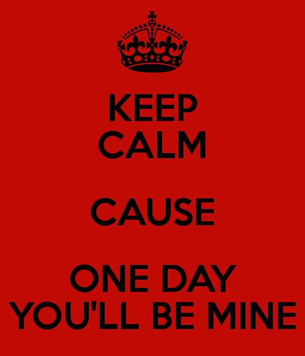 Keep Calm Cause One Day You’ll Be Mine