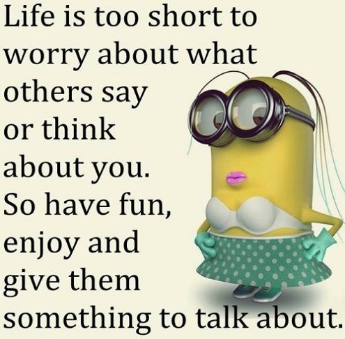 Life is too short to worry about what others say or think about you. So just enjoy life, have fun and give them something to talk about.