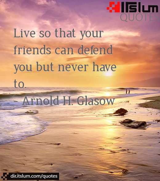 Live so that your friends can defend you but never have to.