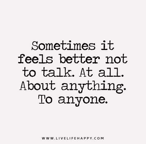 Sometimes, it feels better not to talk. At all. About anything. To anyone.
