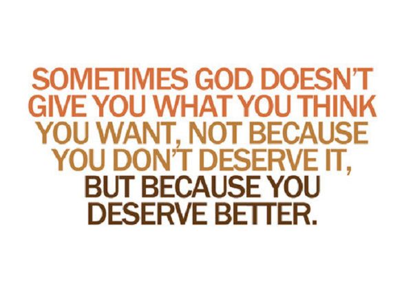 Sometimes, you don't get what you want, not because you don't deserve it, but because you deserve better