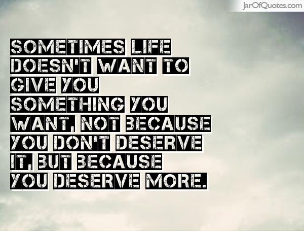 Sometimes, you don't get what you want, not because you don't deserve it, but because you deserve better 