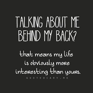 Talking about me behind my back? That means my life is obviously  interesting than yours.
