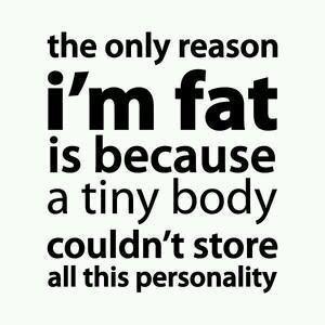 The Only Reason I Am Fat Is Because A Tiny Body Couldn't Store All This Personality Funny Life Quote