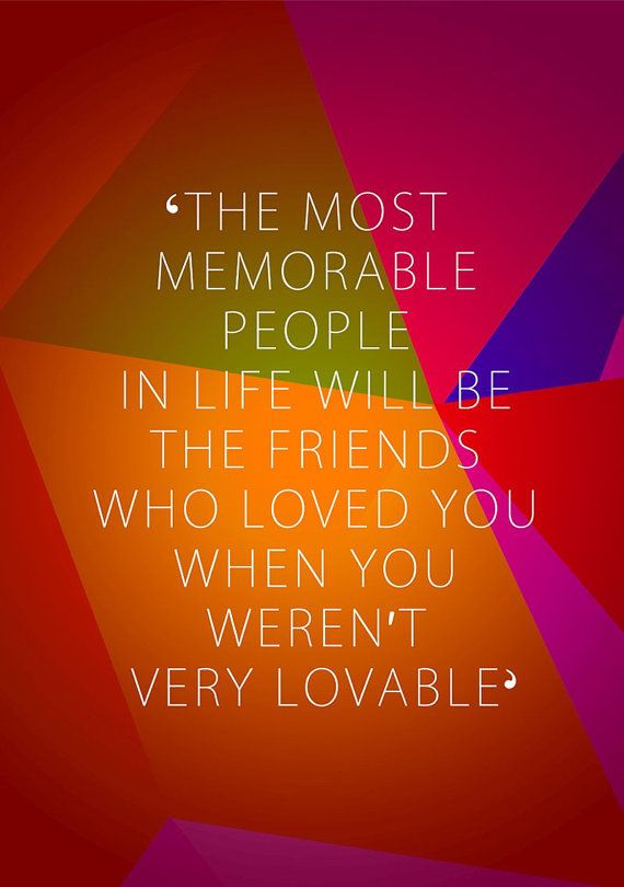 The most memorable people in life will be the friends who loved you when you weren’t very lovable.