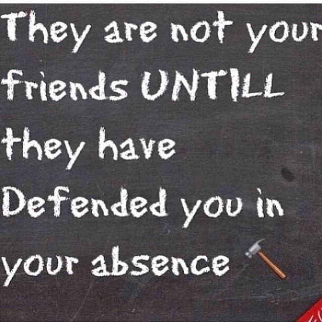 They are not your friends until they have defended you in your absence.