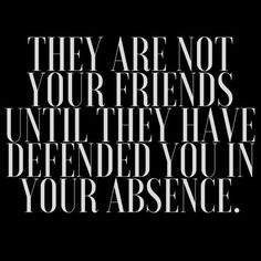 They are not your friends until they have defended you in your absence. (10)