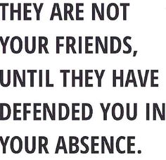 They are not your friends until they have defended you in your absence. (11)