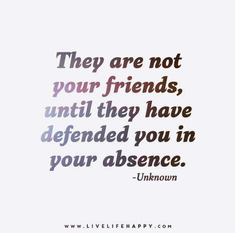 They are not your friends until they have defended you in your absence. 