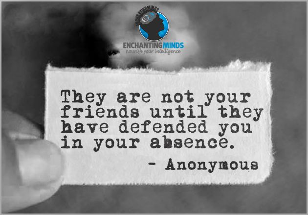 They are not your friends until they have defended you in your absence.
