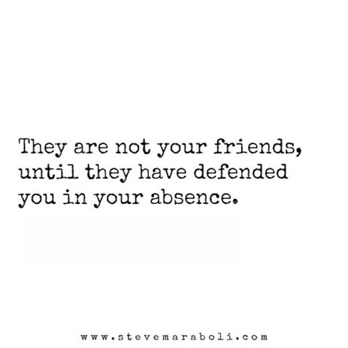 They are not your friends until they have defended you in your absence. (7)